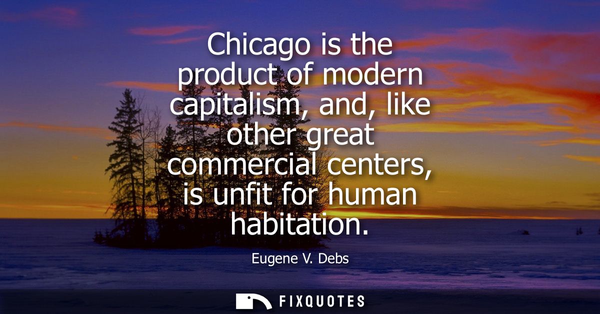 Chicago is the product of modern capitalism, and, like other great commercial centers, is unfit for human habitation