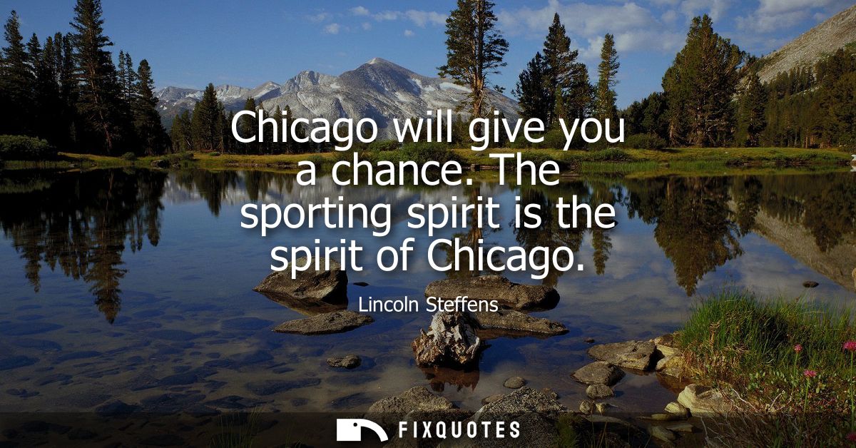 Chicago will give you a chance. The sporting spirit is the spirit of Chicago