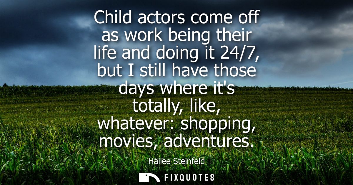 Child actors come off as work being their life and doing it 24/7, but I still have those days where its totally, like, w