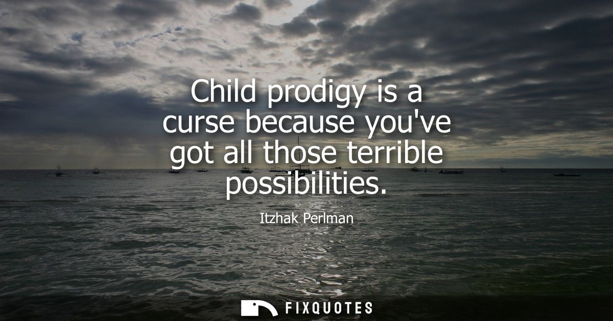 Child prodigy is a curse because youve got all those terrible possibilities