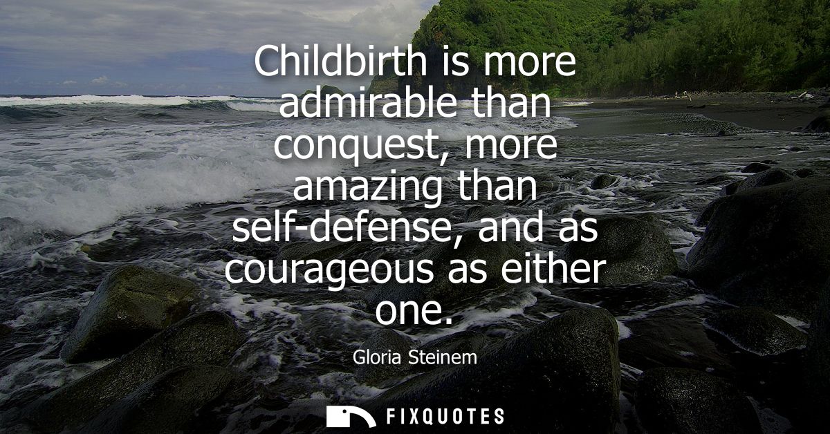 Childbirth is more admirable than conquest, more amazing than self-defense, and as courageous as either one