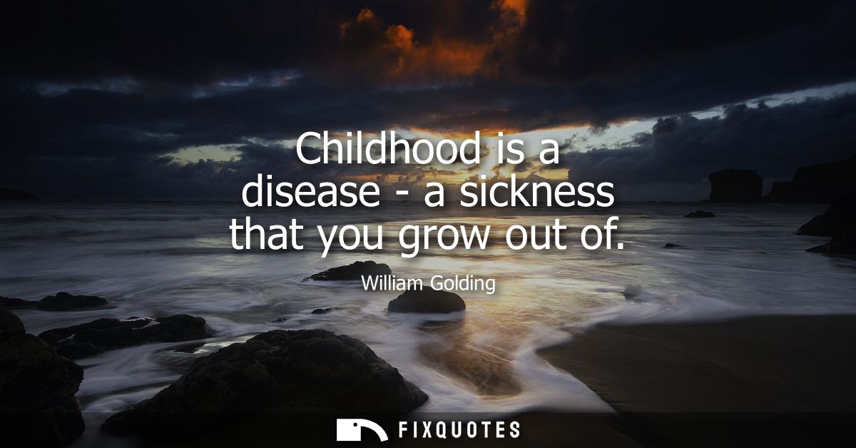 Childhood is a disease - a sickness that you grow out of - William Golding