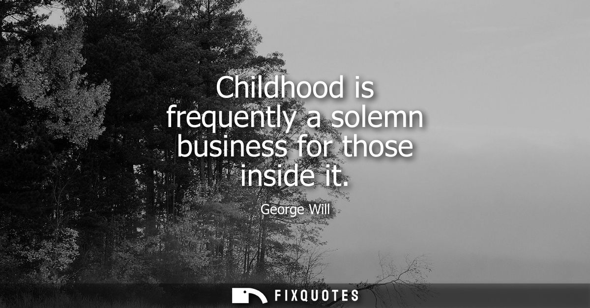 Childhood is frequently a solemn business for those inside it