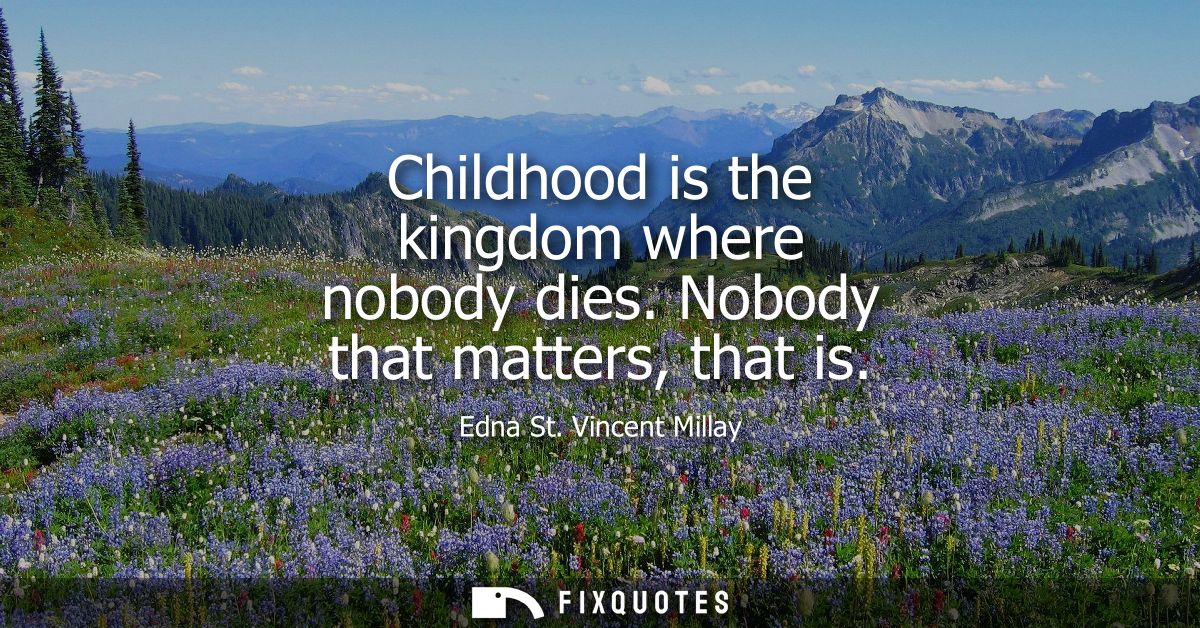 Childhood is the kingdom where nobody dies. Nobody that matters, that is