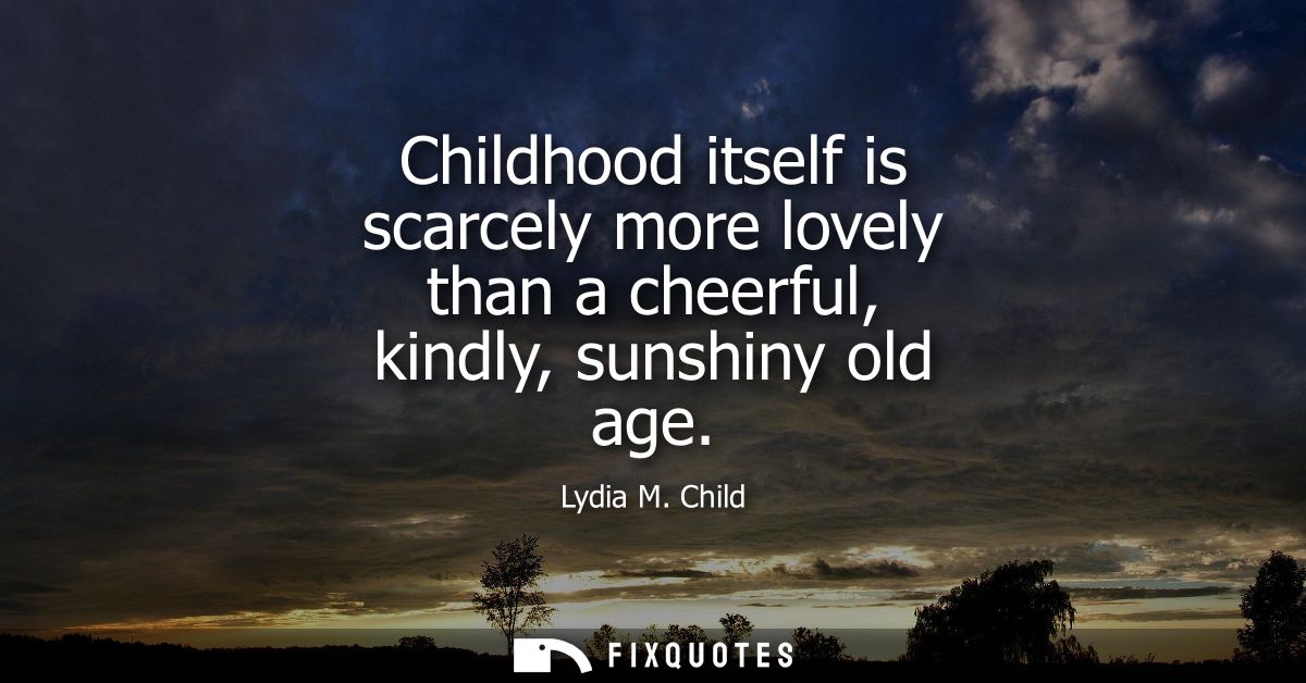 Childhood itself is scarcely more lovely than a cheerful, kindly, sunshiny old age