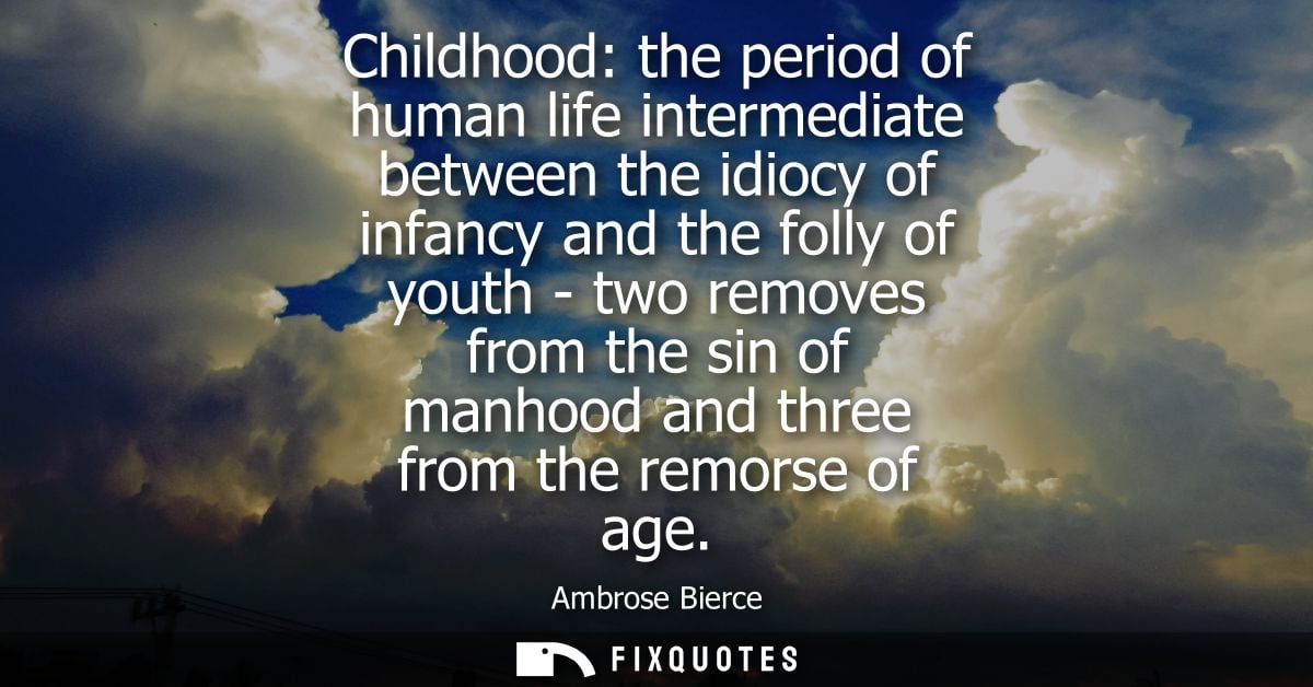 Childhood: the period of human life intermediate between the idiocy of infancy and the folly of youth - two removes from