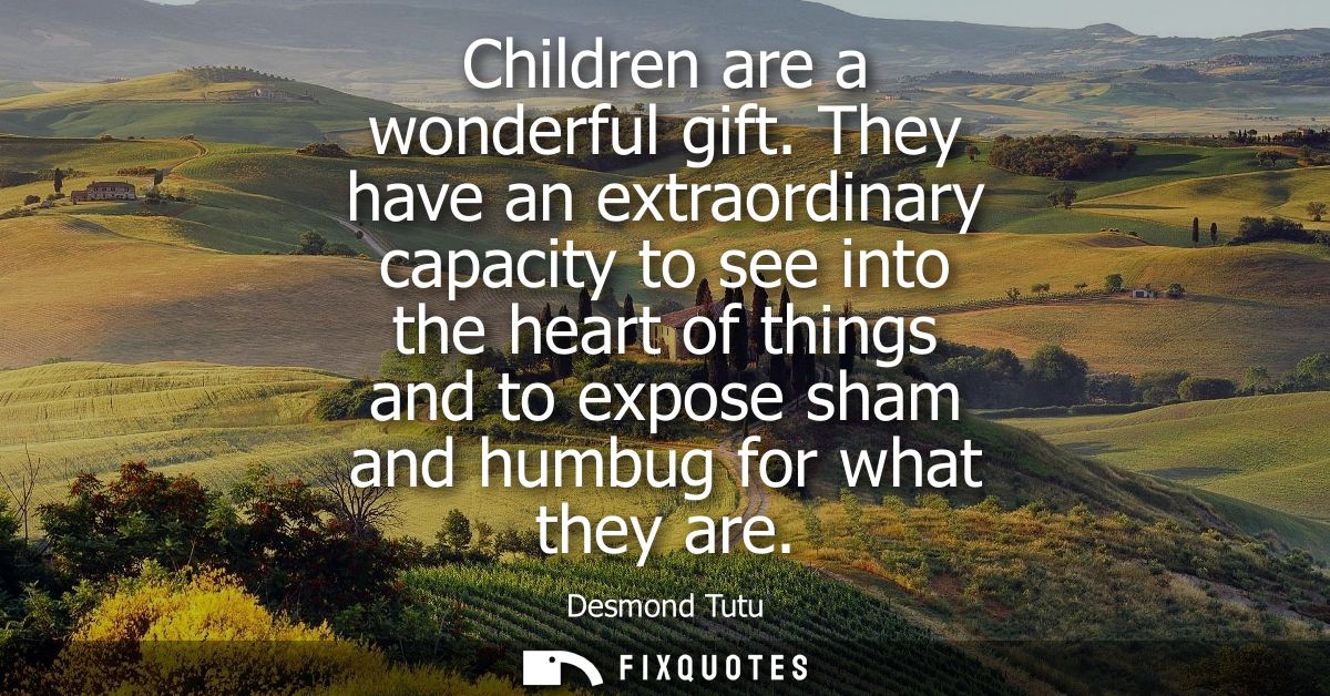 Children are a wonderful gift. They have an extraordinary capacity to see into the heart of things and to expose sham an