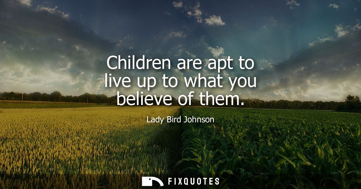Children are apt to live up to what you believe of them