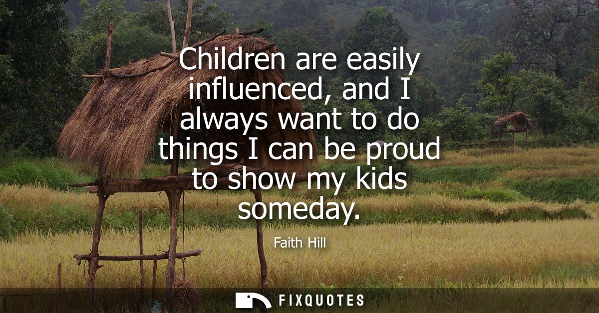 Children are easily influenced, and I always want to do things I can be proud to show my kids someday