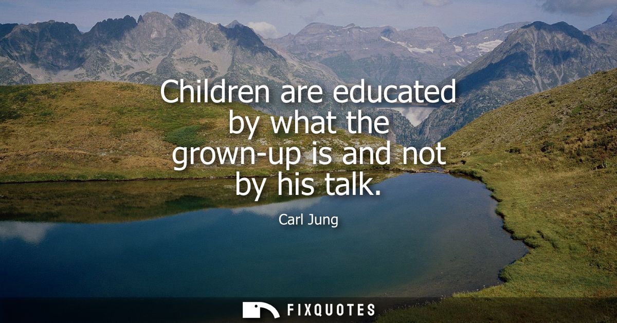 Children are educated by what the grown-up is and not by his talk