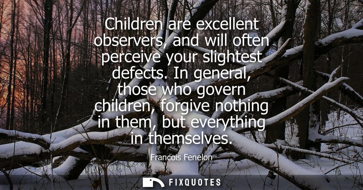 Children are excellent observers, and will often perceive your slightest defects. In general, those who govern children,