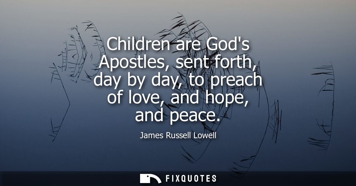 Children are Gods Apostles, sent forth, day by day, to preach of love, and hope, and peace