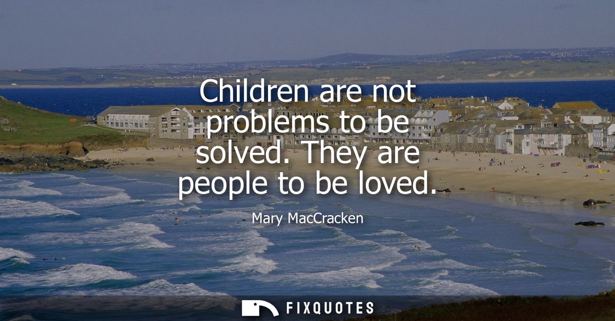 Children are not problems to be solved. They are people to be loved