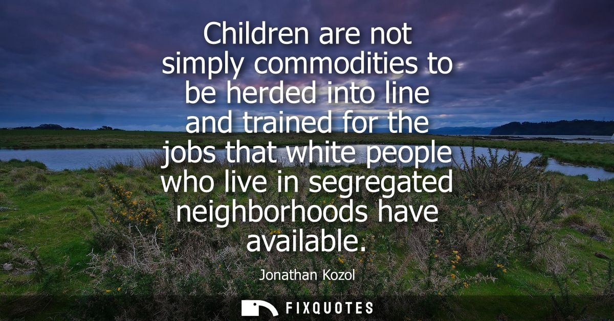 Children are not simply commodities to be herded into line and trained for the jobs that white people who live in segreg