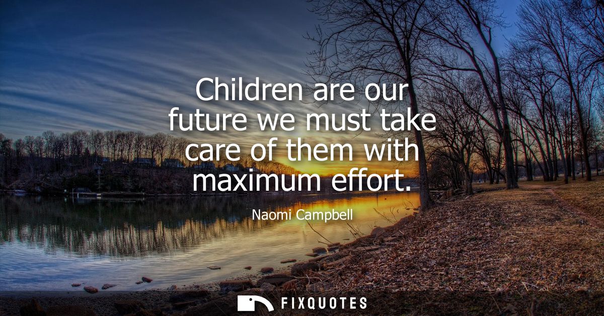 Children are our future we must take care of them with maximum effort