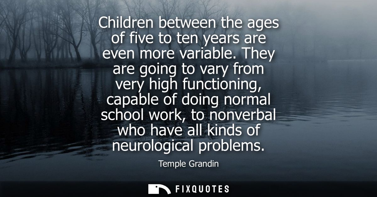 Children between the ages of five to ten years are even more variable. They are going to vary from very high functioning