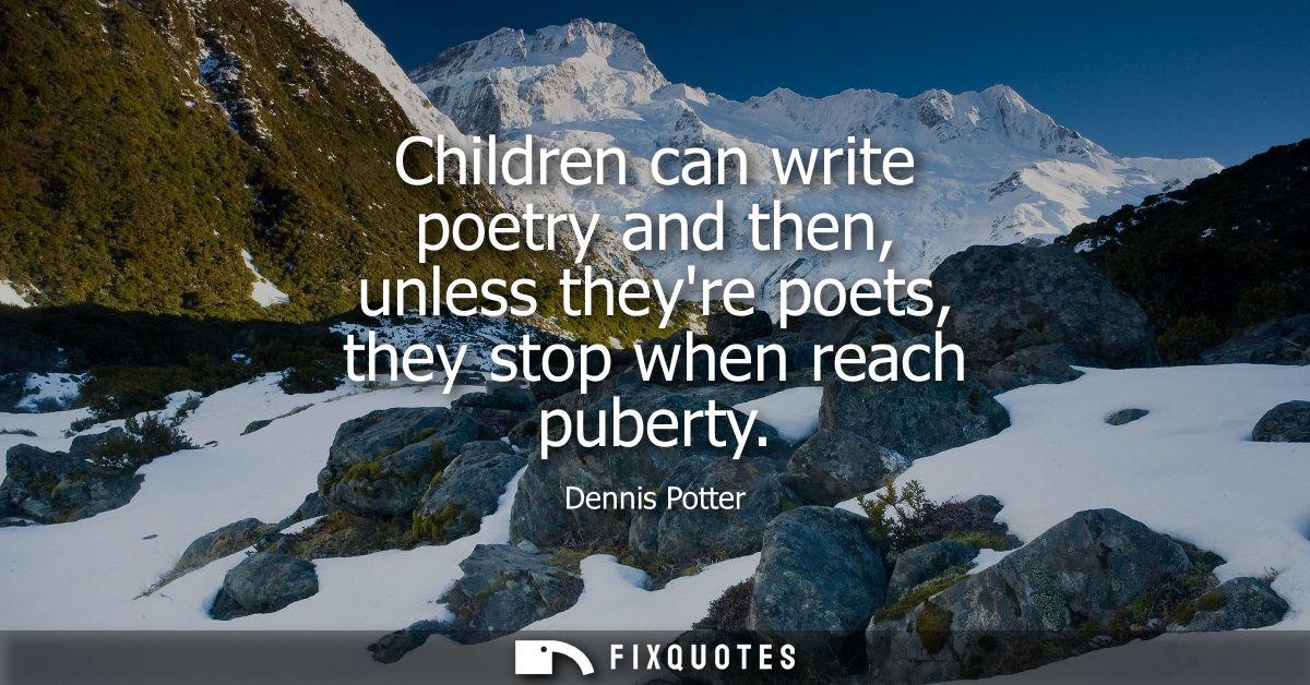 Children can write poetry and then, unless theyre poets, they stop when reach puberty