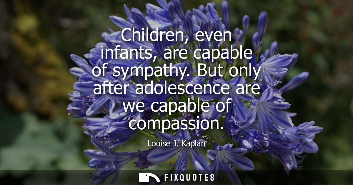 Children, even infants, are capable of sympathy. But only after adolescence are we capable of compassion