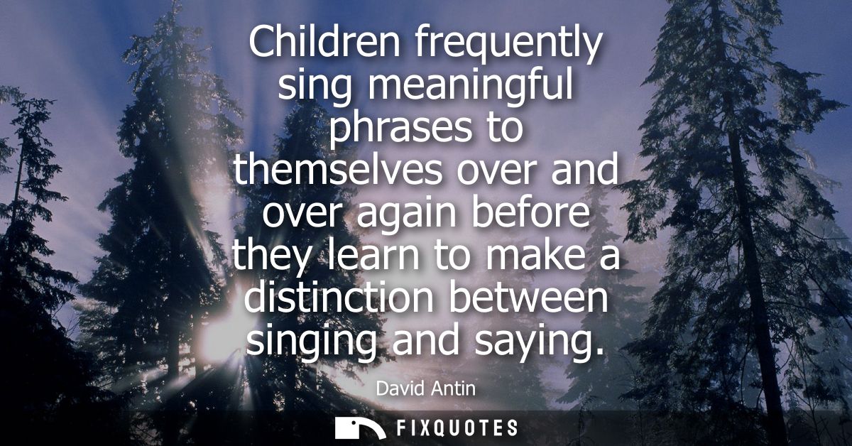 Children frequently sing meaningful phrases to themselves over and over again before they learn to make a distinction be