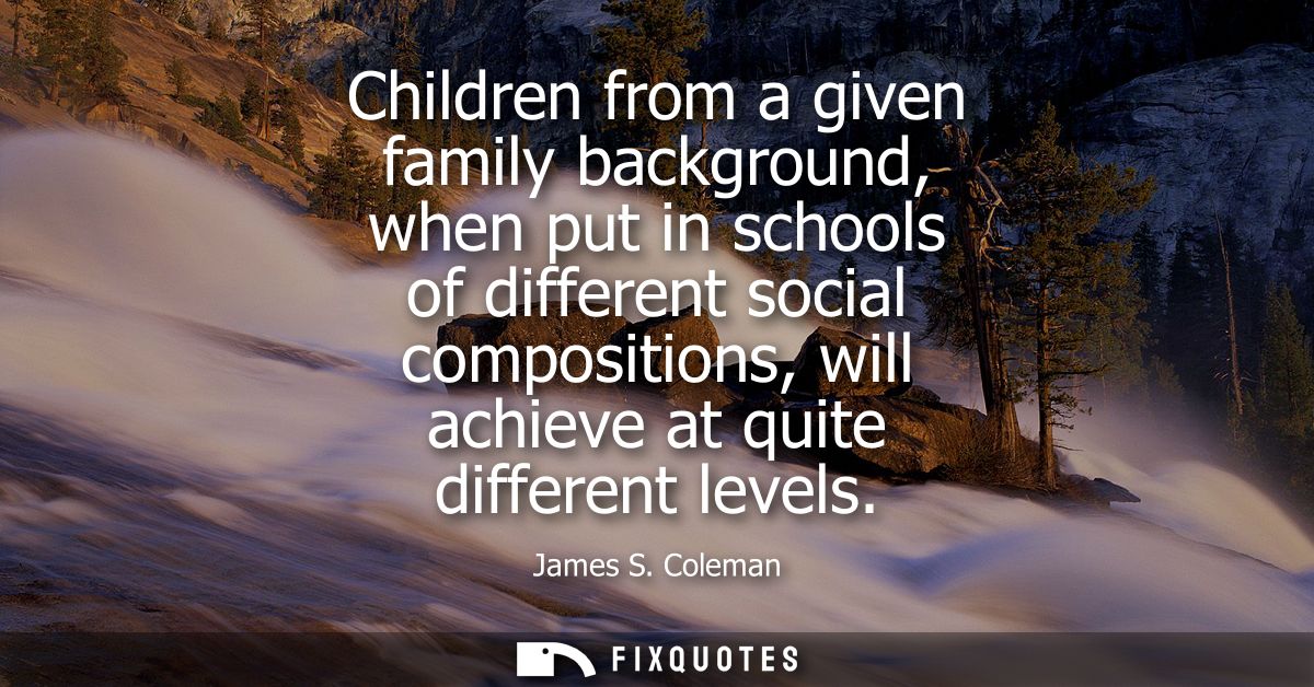 Children from a given family background, when put in schools of different social compositions, will achieve at quite dif