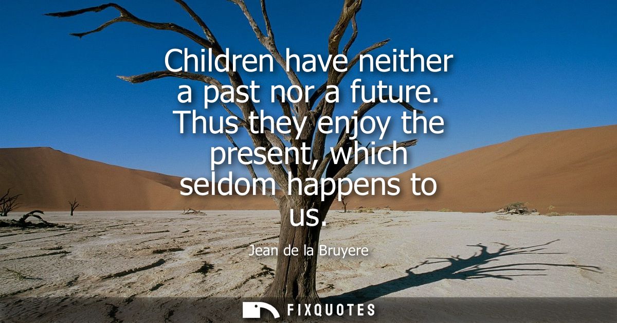 Children have neither a past nor a future. Thus they enjoy the present, which seldom happens to us