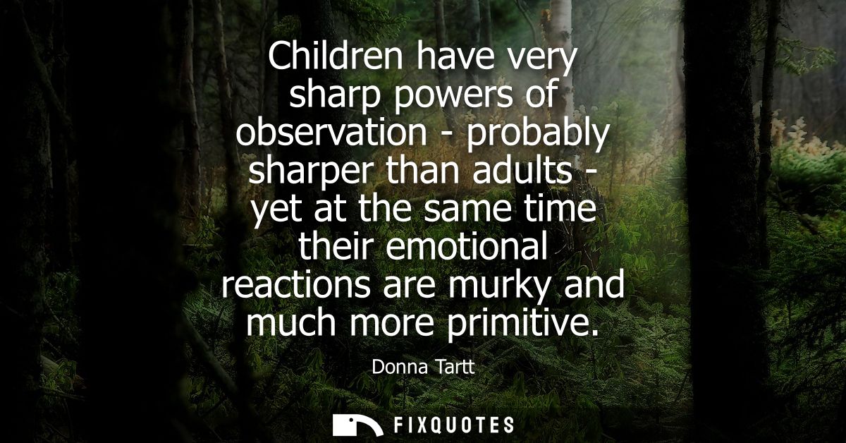 Children have very sharp powers of observation - probably sharper than adults - yet at the same time their emotional rea