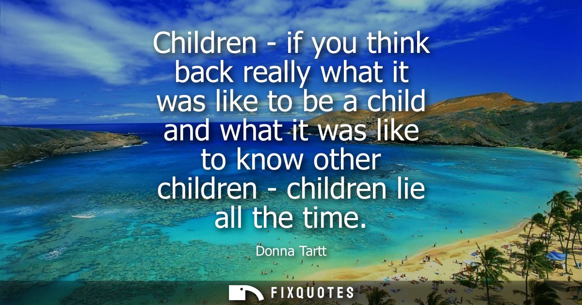 Children - if you think back really what it was like to be a child and what it was like to know other children - childre