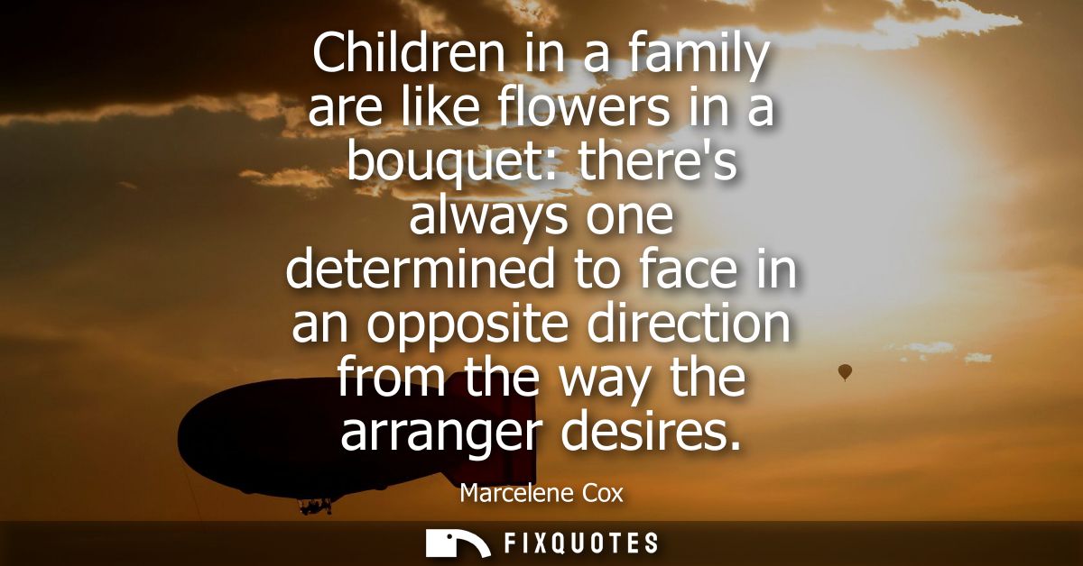 Children in a family are like flowers in a bouquet: theres always one determined to face in an opposite direction from t