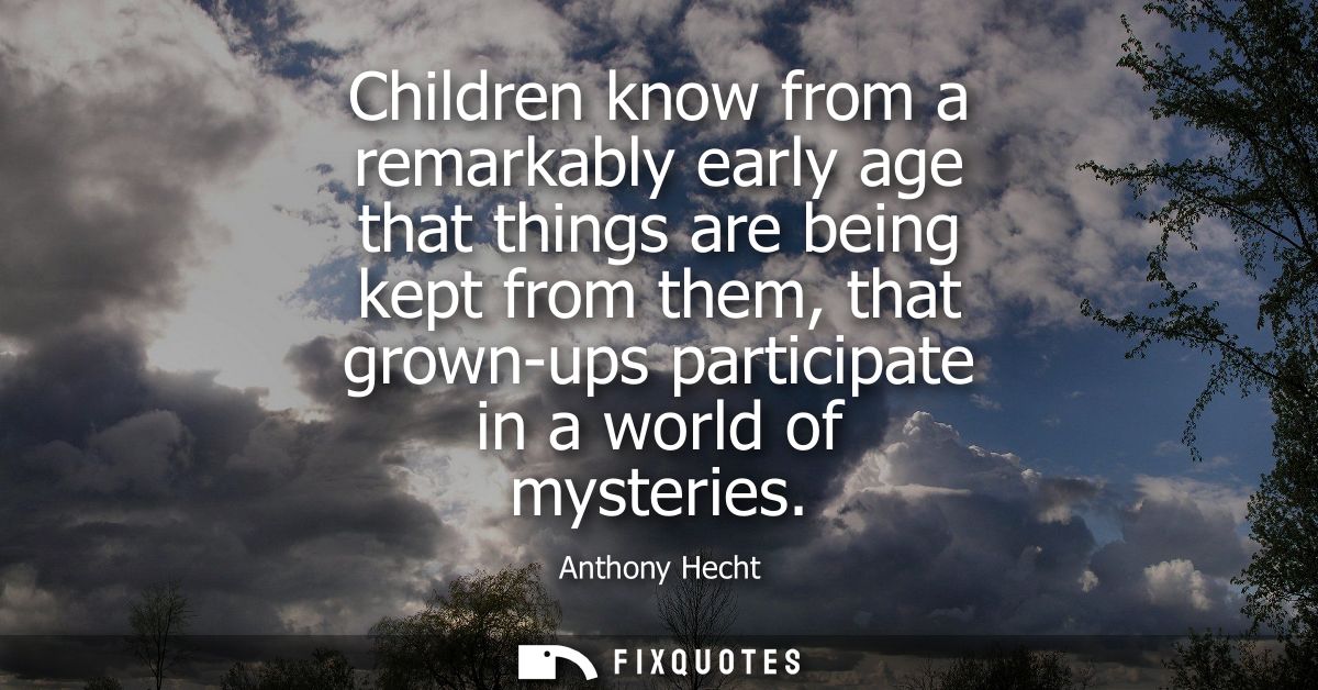 Children know from a remarkably early age that things are being kept from them, that grown-ups participate in a world of