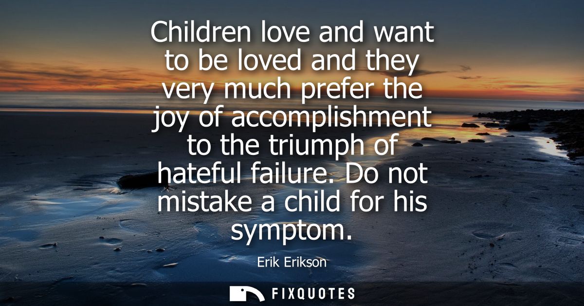 Children love and want to be loved and they very much prefer the joy of accomplishment to the triumph of hateful failure