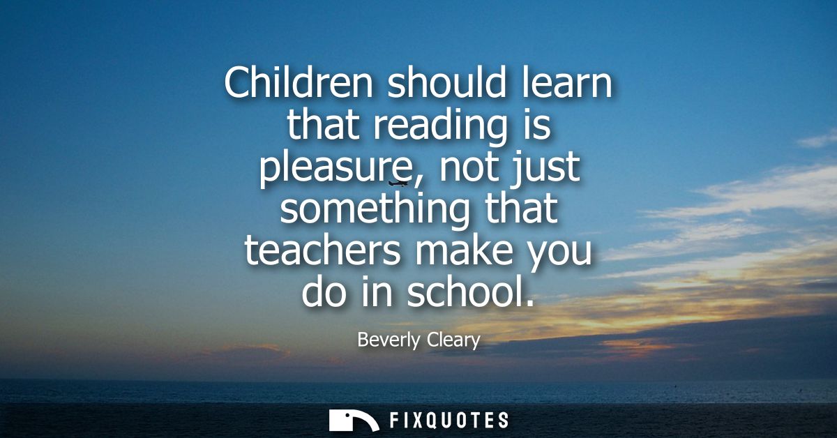 Children should learn that reading is pleasure, not just something that teachers make you do in school