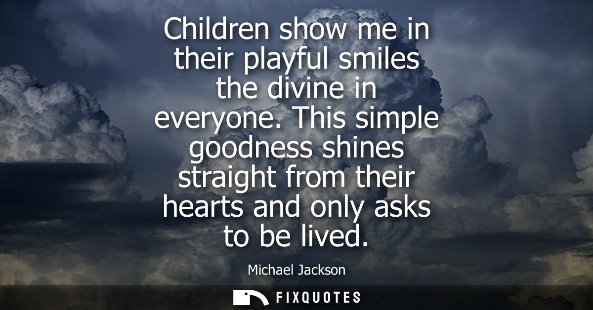 Children show me in their playful smiles the divine in everyone. This simple goodness shines straight from their hearts 
