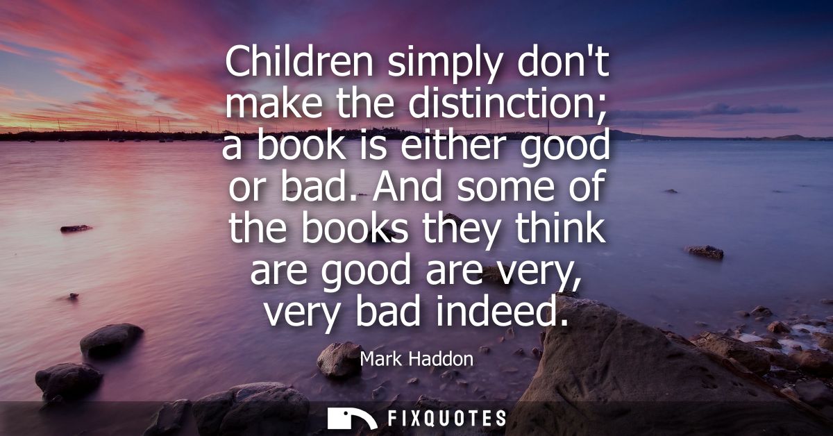Children simply dont make the distinction a book is either good or bad. And some of the books they think are good are ve