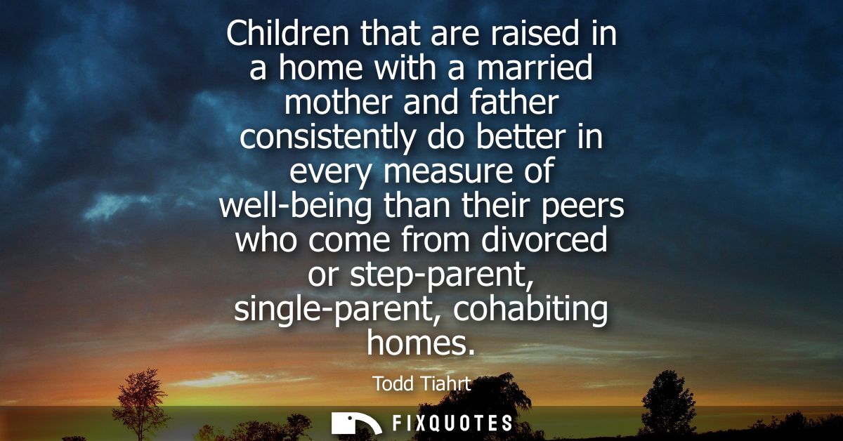 Children that are raised in a home with a married mother and father consistently do better in every measure of well-bein