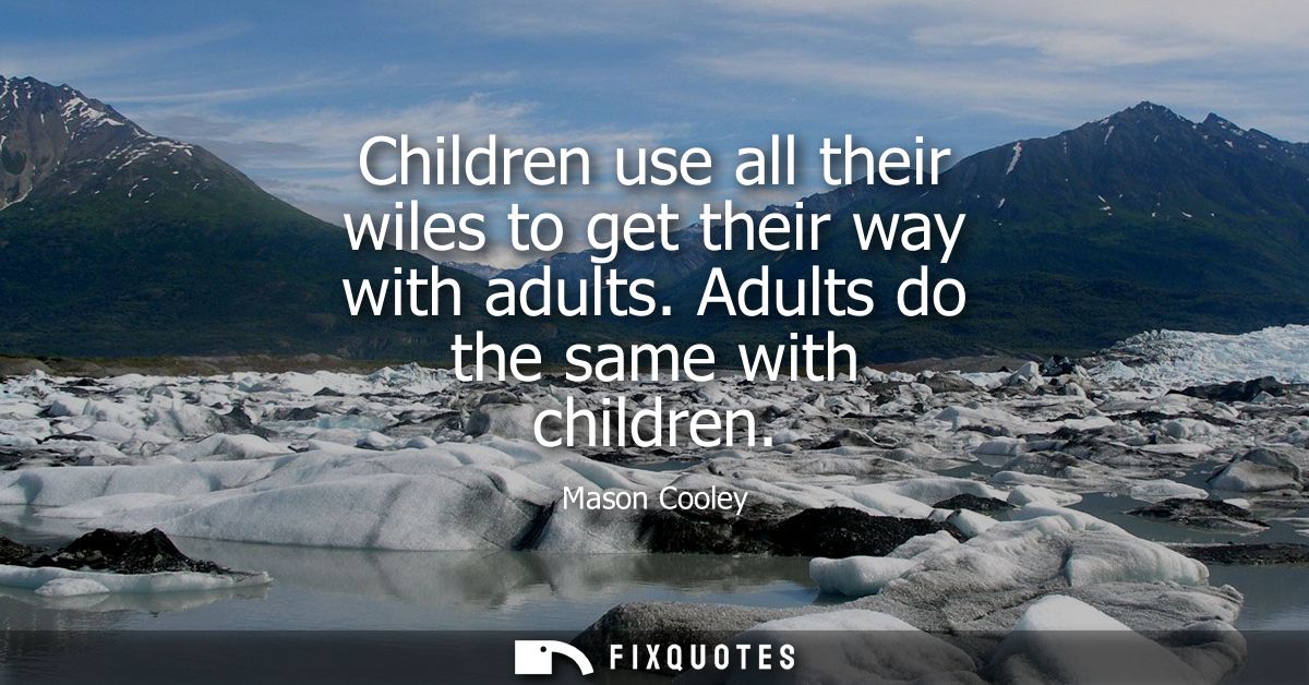 Children use all their wiles to get their way with adults. Adults do the same with children