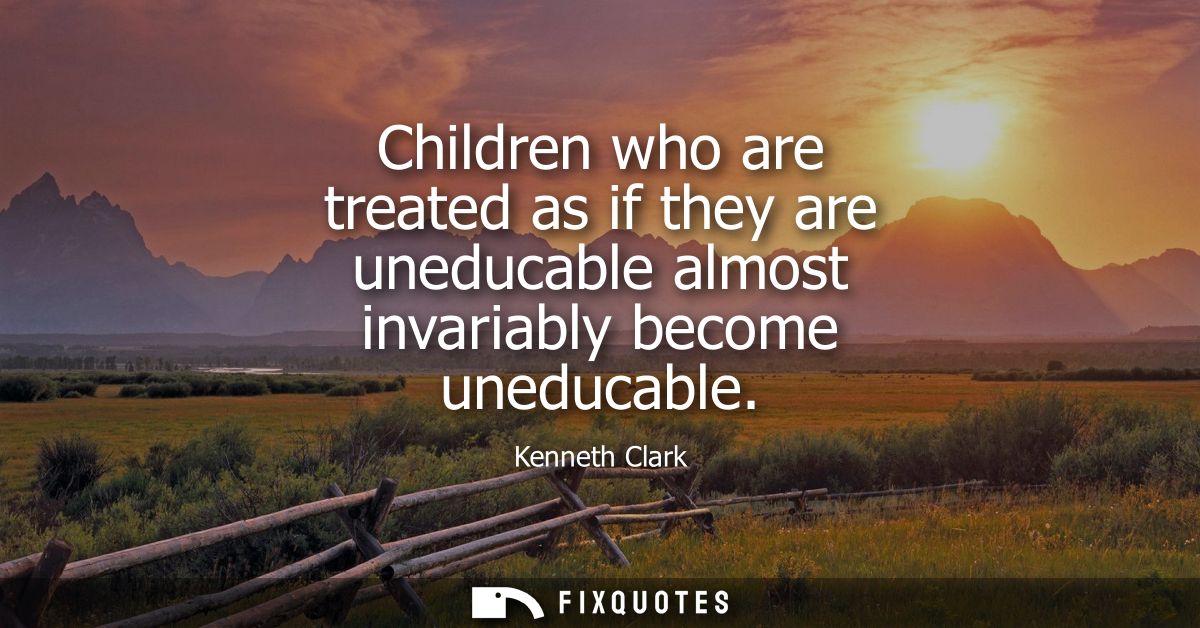 Children who are treated as if they are uneducable almost invariably become uneducable