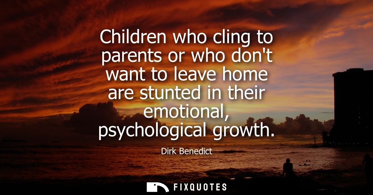 Children who cling to parents or who dont want to leave home are stunted in their emotional, psychological growth