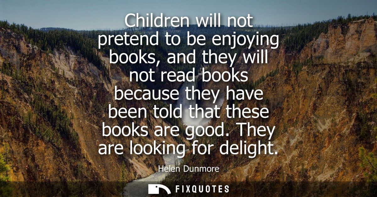 Children will not pretend to be enjoying books, and they will not read books because they have been told that these book