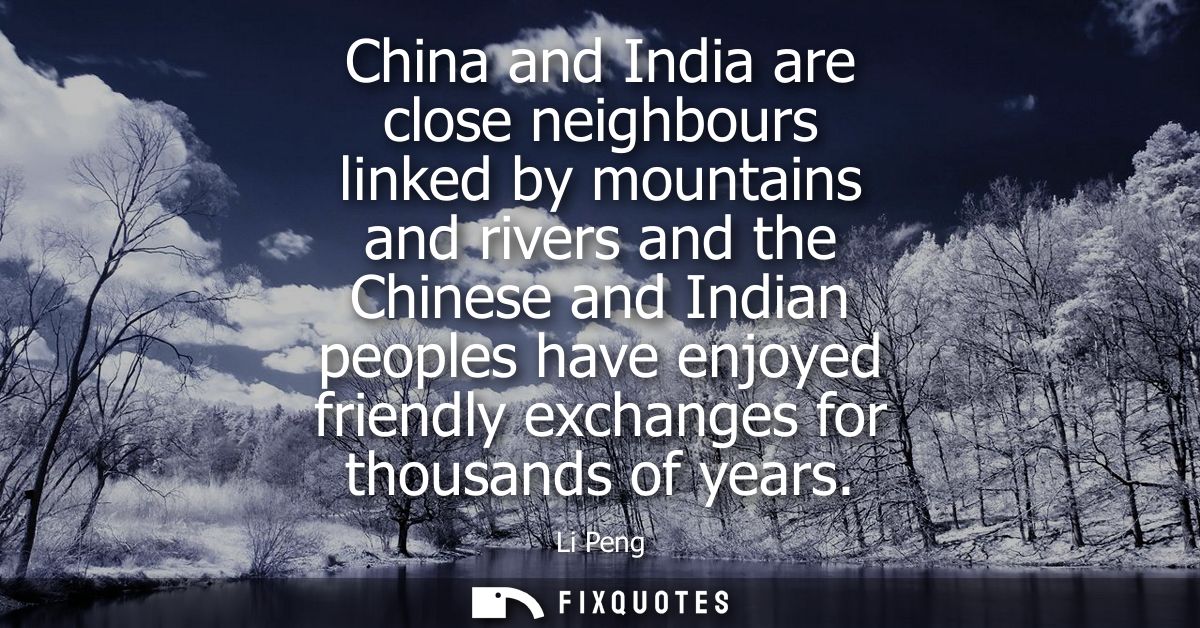 China and India are close neighbours linked by mountains and rivers and the Chinese and Indian peoples have enjoyed frie