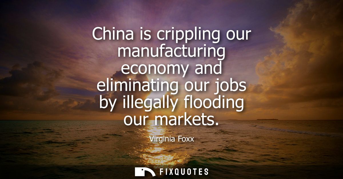 China is crippling our manufacturing economy and eliminating our jobs by illegally flooding our markets