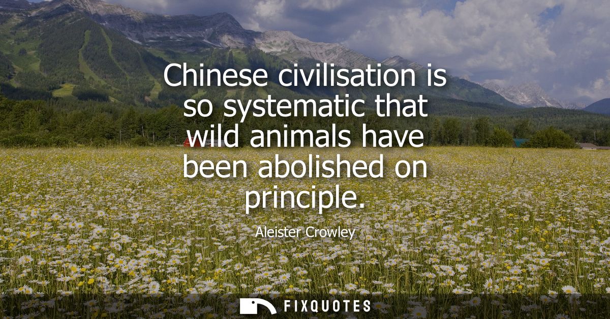 Chinese civilisation is so systematic that wild animals have been abolished on principle