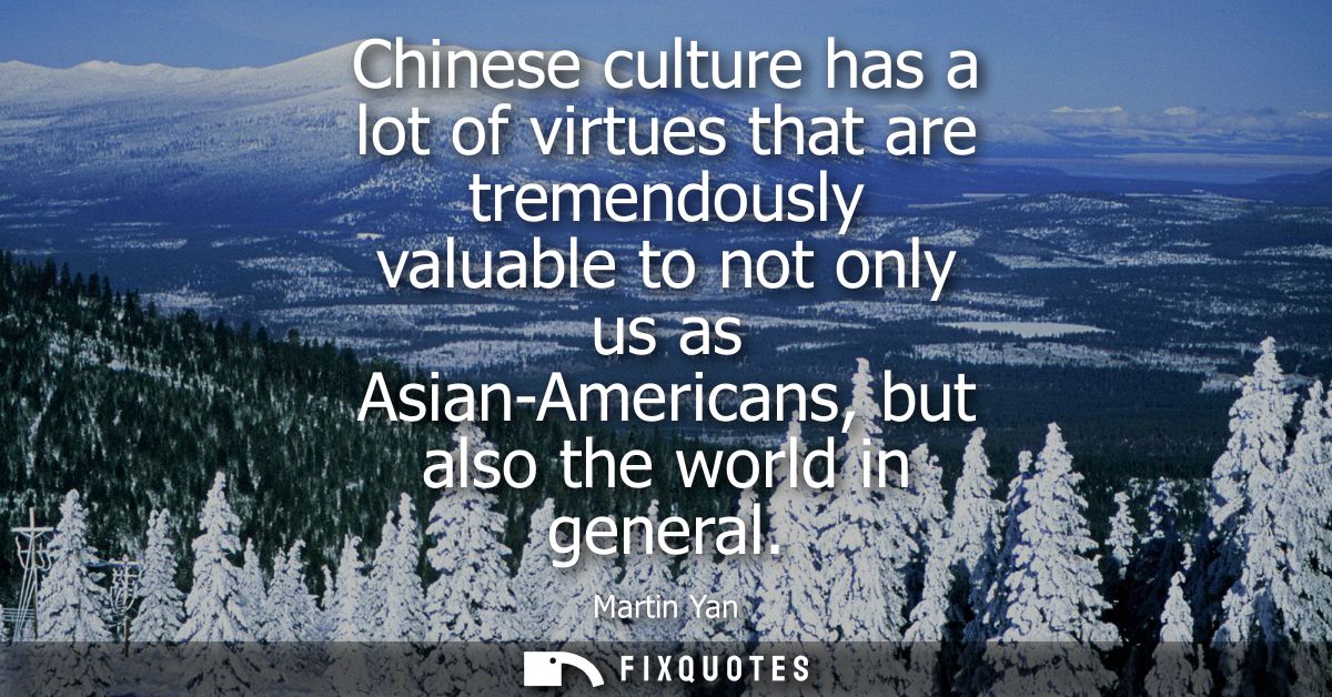Chinese culture has a lot of virtues that are tremendously valuable to not only us as Asian-Americans, but also the worl