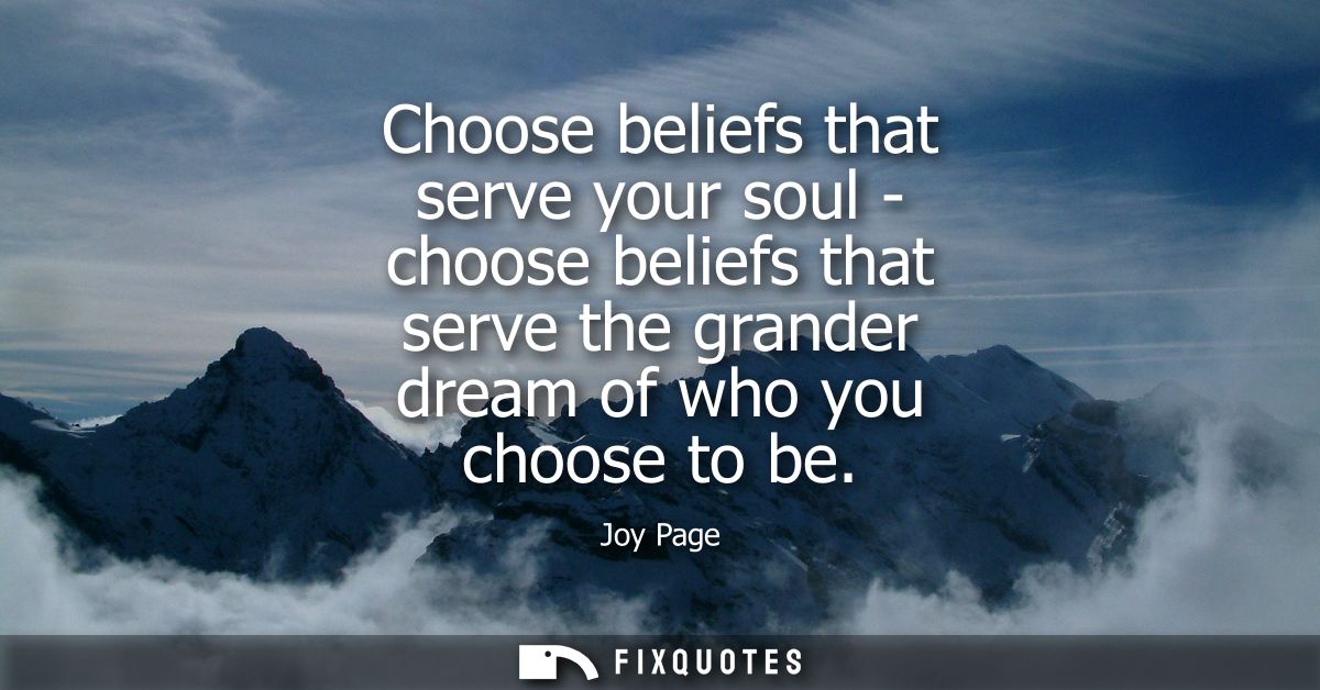 Choose beliefs that serve your soul - choose beliefs that serve the grander dream of who you choose to be