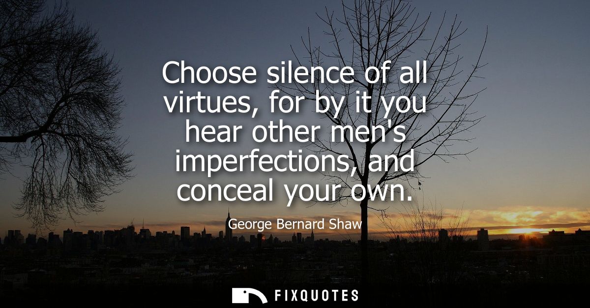 Choose silence of all virtues, for by it you hear other mens imperfections, and conceal your own