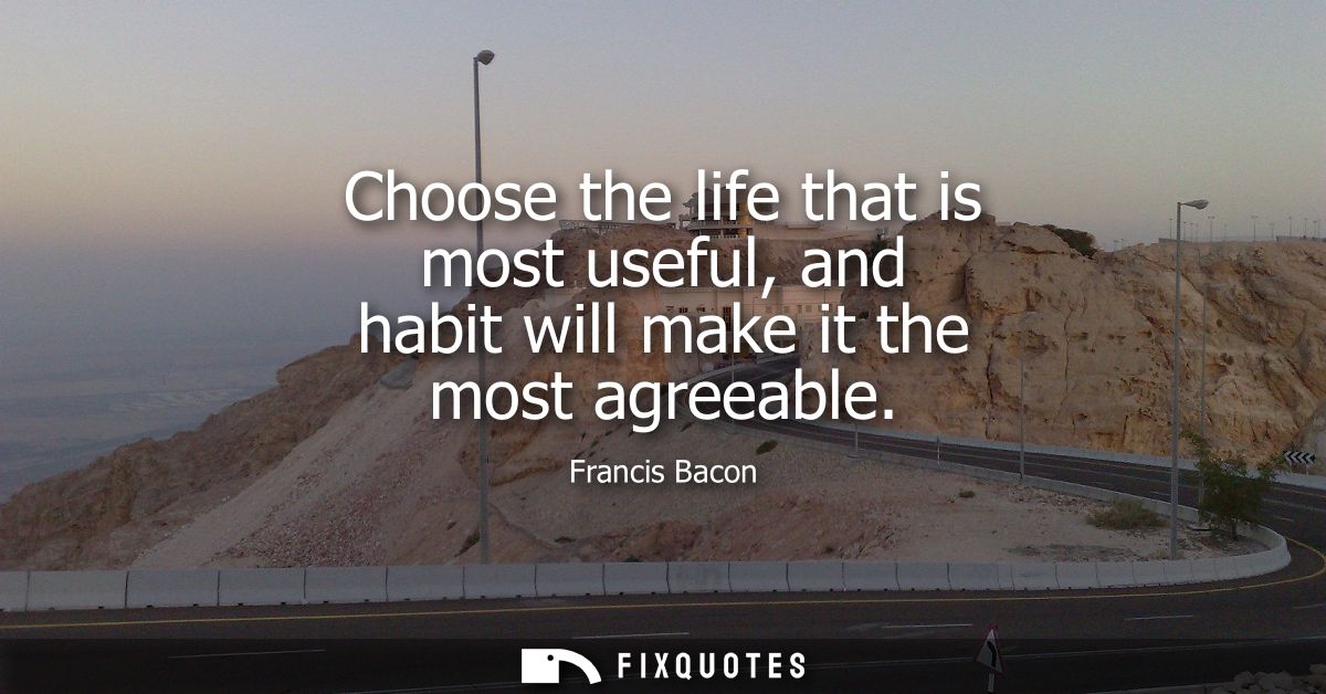 Choose the life that is most useful, and habit will make it the most agreeable - Francis Bacon
