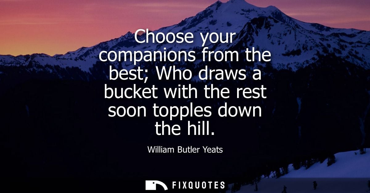 Choose your companions from the best Who draws a bucket with the rest soon topples down the hill