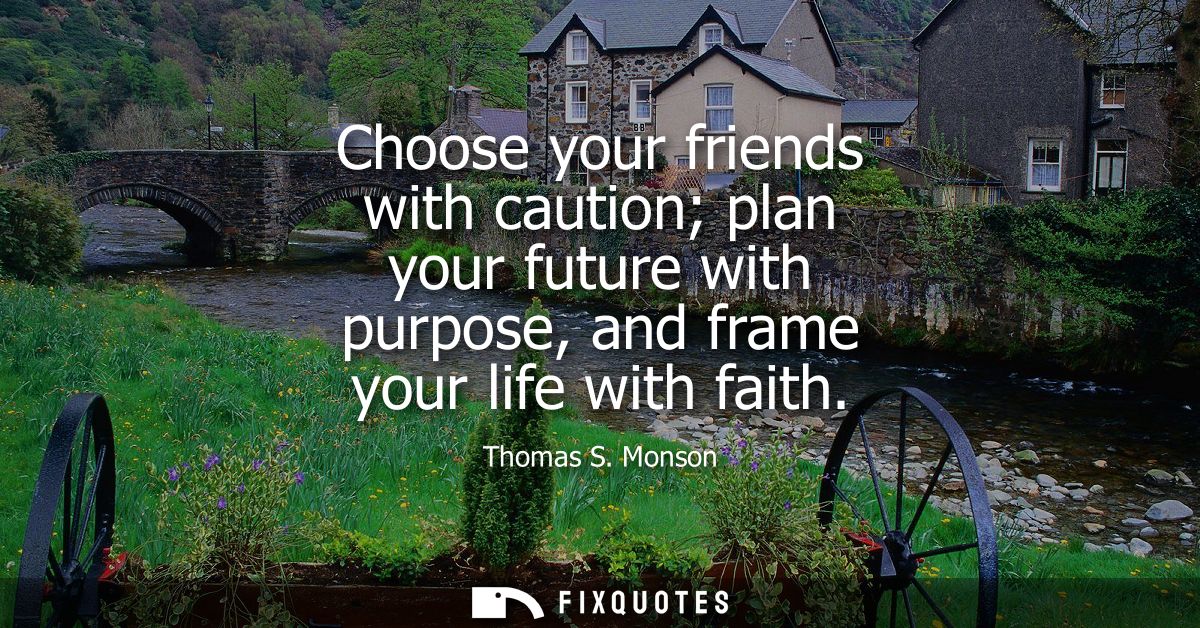 Choose your friends with caution plan your future with purpose, and frame your life with faith