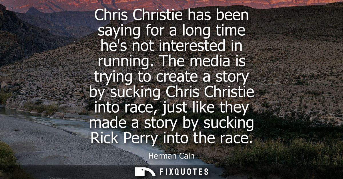 Chris Christie has been saying for a long time hes not interested in running. The media is trying to create a story by s