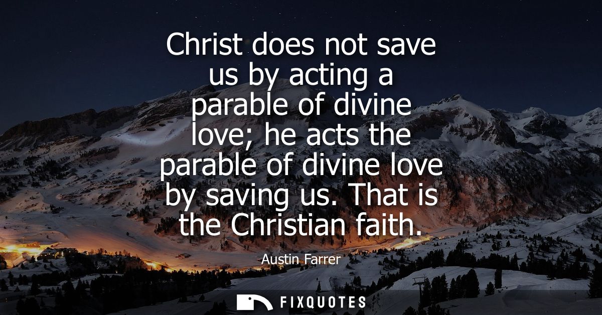 Christ does not save us by acting a parable of divine love he acts the parable of divine love by saving us. That is the 