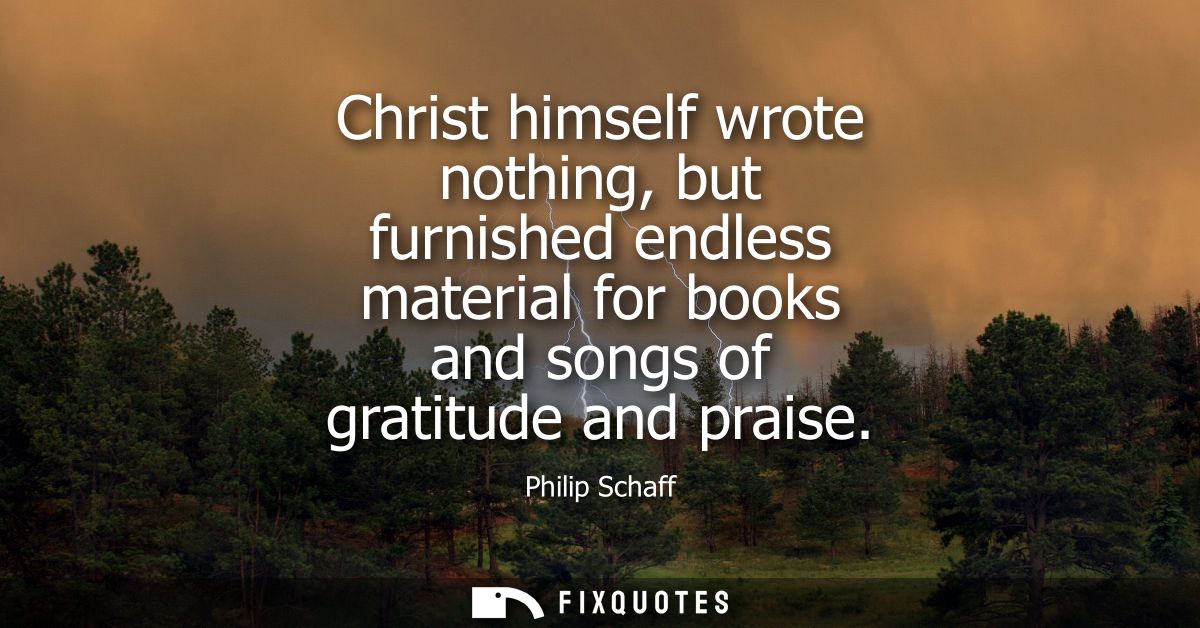 Christ himself wrote nothing, but furnished endless material for books and songs of gratitude and praise